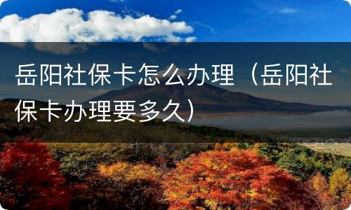 岳阳社保卡怎么办理（岳阳社保卡办理要多久）
