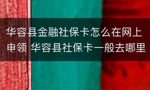 华容县金融社保卡怎么在网上申领 华容县社保卡一般去哪里办理