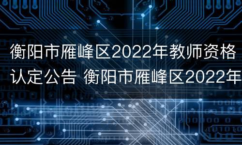 衡阳市雁峰区2022年教师资格认定公告 衡阳市雁峰区2022年教师资格认定公告时间