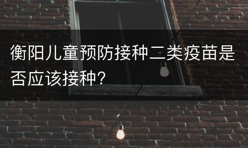 衡阳儿童预防接种二类疫苗是否应该接种?