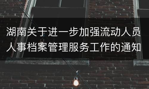 湖南关于进一步加强流动人员人事档案管理服务工作的通知