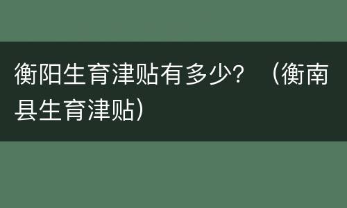 衡阳生育津贴有多少？（衡南县生育津贴）