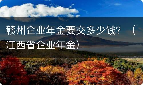 赣州企业年金要交多少钱？（江西省企业年金）