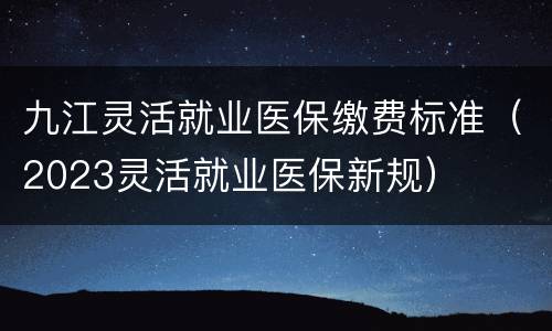 九江灵活就业医保缴费标准（2023灵活就业医保新规）