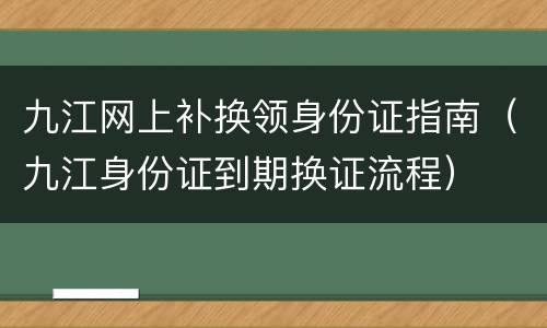 九江网上补换领身份证指南（九江身份证到期换证流程）