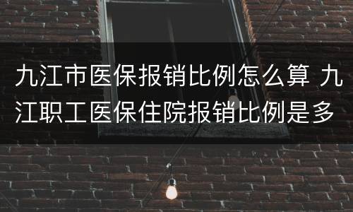 九江市医保报销比例怎么算 九江职工医保住院报销比例是多少