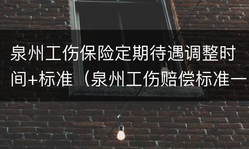泉州工伤保险定期待遇调整时间+标准（泉州工伤赔偿标准一览表）