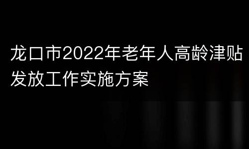 龙口市2022年老年人高龄津贴发放工作实施方案