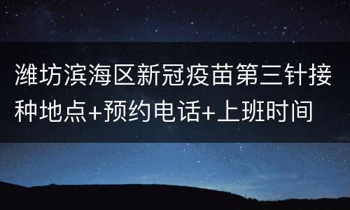 潍坊滨海区新冠疫苗第三针接种地点+预约电话+上班时间
