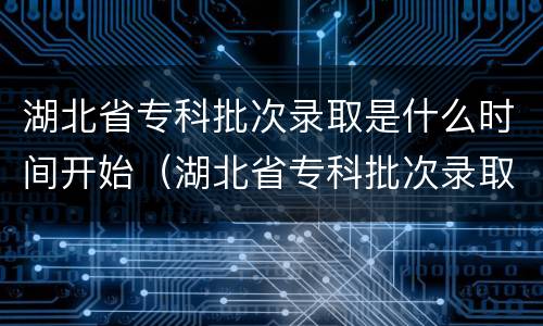 湖北省专科批次录取是什么时间开始（湖北省专科批次录取是什么时间开始录取）