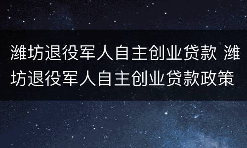潍坊退役军人自主创业贷款 潍坊退役军人自主创业贷款政策