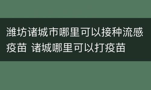 潍坊诸城市哪里可以接种流感疫苗 诸城哪里可以打疫苗