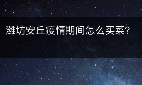 潍坊安丘疫情期间怎么买菜？