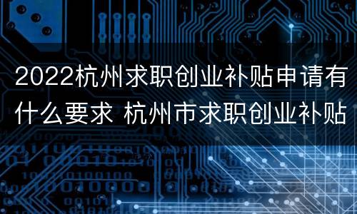 2022杭州求职创业补贴申请有什么要求 杭州市求职创业补贴