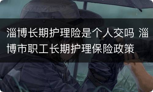 淄博长期护理险是个人交吗 淄博市职工长期护理保险政策