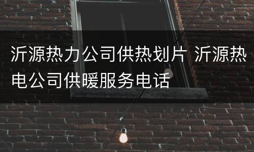 沂源热力公司供热划片 沂源热电公司供暖服务电话