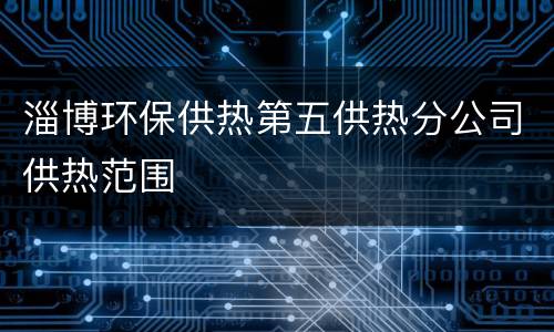 淄博环保供热第五供热分公司供热范围