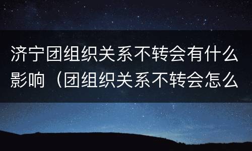 济宁团组织关系不转会有什么影响（团组织关系不转会怎么样）