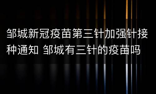 邹城新冠疫苗第三针加强针接种通知 邹城有三针的疫苗吗