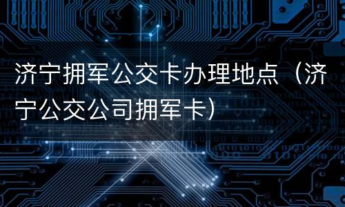 济宁拥军公交卡办理地点（济宁公交公司拥军卡）