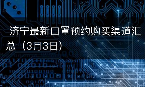  济宁最新口罩预约购买渠道汇总（3月3日）