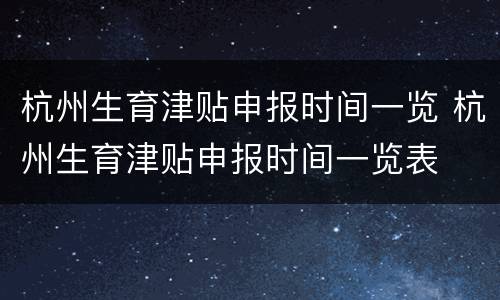 杭州生育津贴申报时间一览 杭州生育津贴申报时间一览表