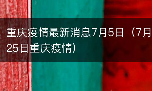 重庆疫情最新消息7月5日（7月25日重庆疫情）