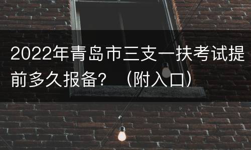 2022年青岛市三支一扶考试提前多久报备？（附入口）