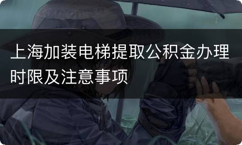 上海加装电梯提取公积金办理时限及注意事项