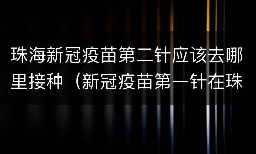 珠海新冠疫苗第二针应该去哪里接种（新冠疫苗第一针在珠海那里打）