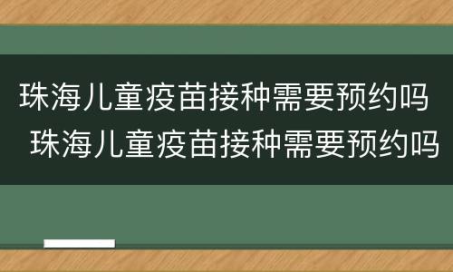 珠海儿童疫苗接种需要预约吗 珠海儿童疫苗接种需要预约吗