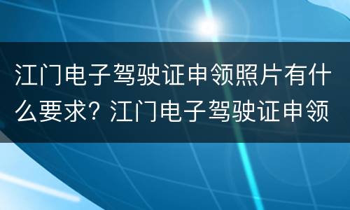 江门电子驾驶证申领照片有什么要求? 江门电子驾驶证申领照片有什么要求吗