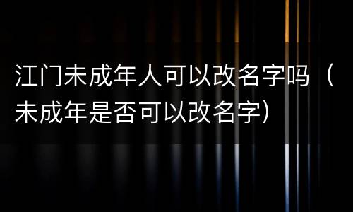 江门未成年人可以改名字吗（未成年是否可以改名字）