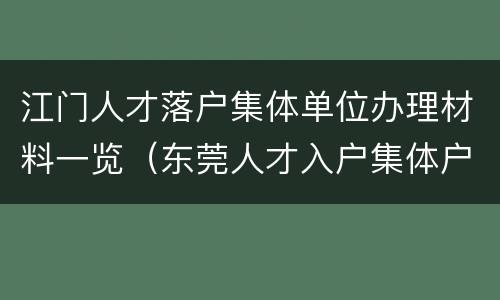 江门人才落户集体单位办理材料一览（东莞人才入户集体户）
