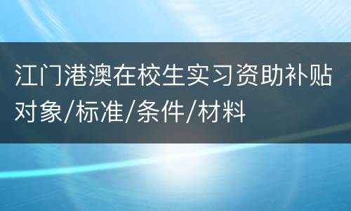 江门港澳在校生实习资助补贴对象/标准/条件/材料