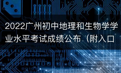 2022广州初中地理和生物学学业水平考试成绩公布（附入口）
