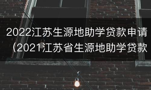 2022江苏生源地助学贷款申请（2021江苏省生源地助学贷款）