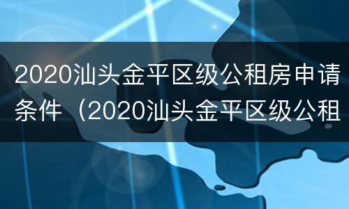 2020汕头金平区级公租房申请条件（2020汕头金平区级公租房申请条件及流程）