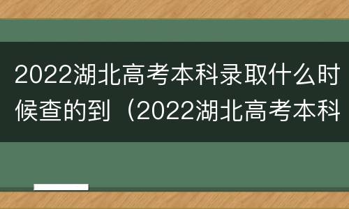 2022湖北高考本科录取什么时候查的到（2022湖北高考本科录取什么时候查的到啊）