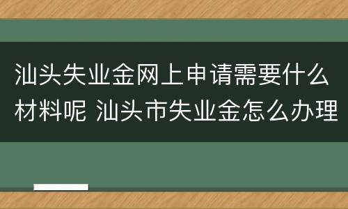 汕头失业金网上申请需要什么材料呢 汕头市失业金怎么办理