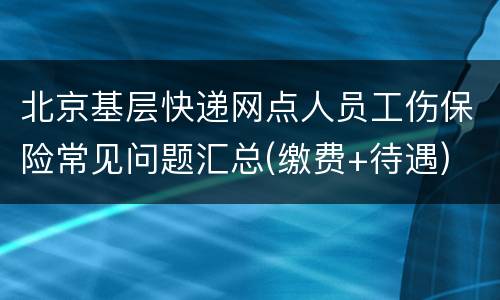 北京基层快递网点人员工伤保险常见问题汇总(缴费+待遇)