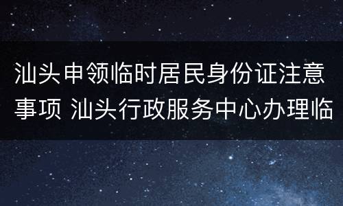 汕头申领临时居民身份证注意事项 汕头行政服务中心办理临时身份证