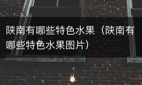 陕南有哪些特色水果（陕南有哪些特色水果图片）