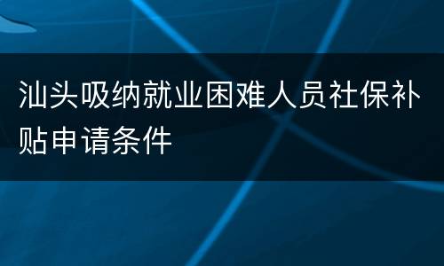 汕头吸纳就业困难人员社保补贴申请条件