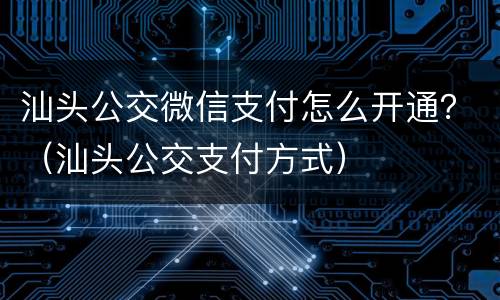 汕头公交微信支付怎么开通？（汕头公交支付方式）