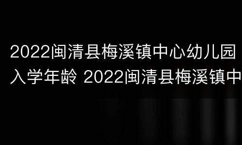 2022闽清县梅溪镇中心幼儿园入学年龄 2022闽清县梅溪镇中心幼儿园入学年龄是多少