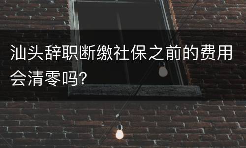 汕头辞职断缴社保之前的费用会清零吗？