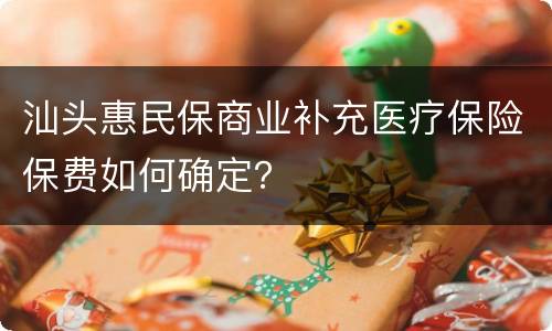 汕头惠民保商业补充医疗保险保费如何确定？
