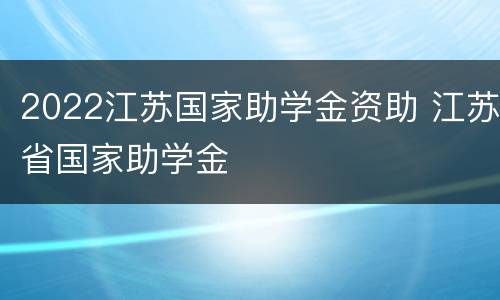 2022江苏国家助学金资助 江苏省国家助学金