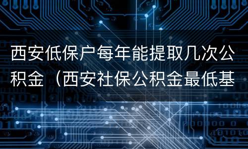西安低保户每年能提取几次公积金（西安社保公积金最低基数）